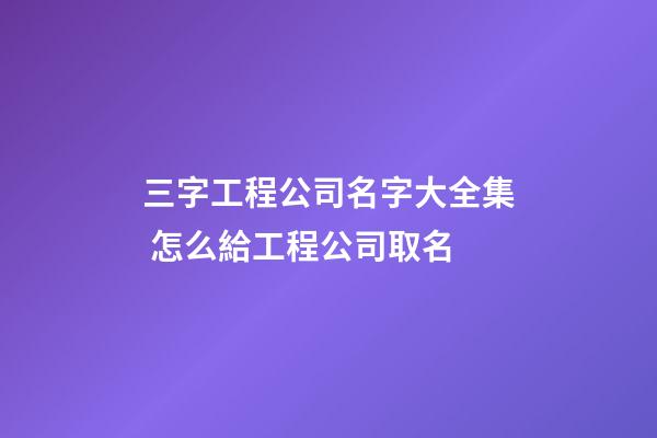 三字工程公司名字大全集 怎么給工程公司取名-第1張-公司起名-玄機派